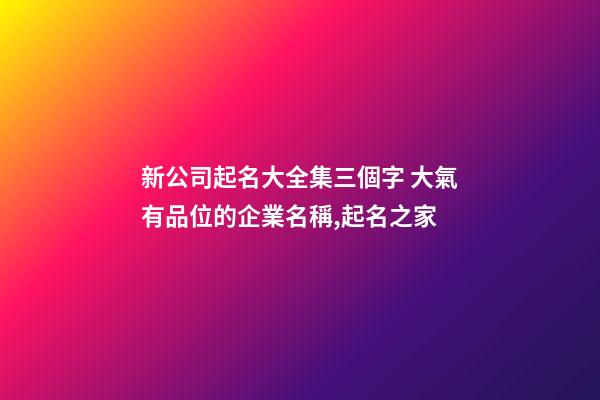 新公司起名大全集三個字 大氣有品位的企業名稱,起名之家-第1張-公司起名-玄機派